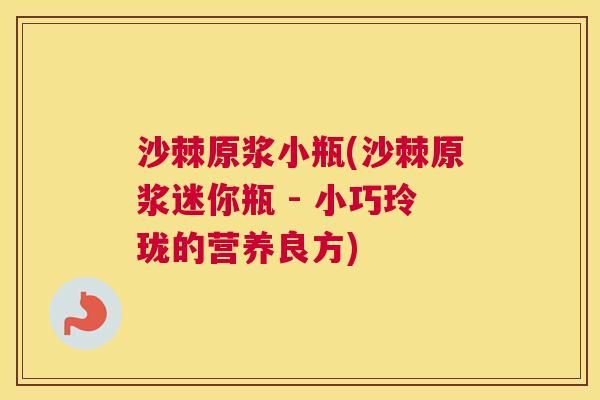 沙棘原浆小瓶(沙棘原浆迷你瓶 - 小巧玲珑的营养良方)