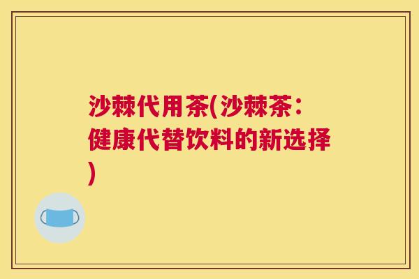 沙棘代用茶(沙棘茶：健康代替饮料的新选择)