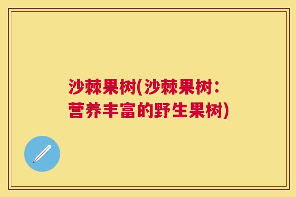 沙棘果树(沙棘果树:营养丰富的野生果树) 沙棘果树(沙棘果树:营养丰富的野生果树)