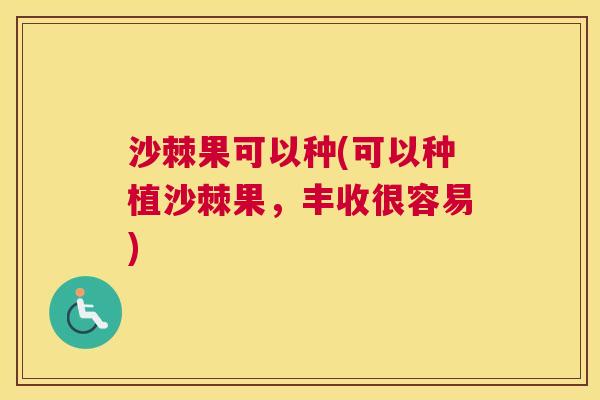 沙棘果可以种(可以种植沙棘果，丰收很容易)