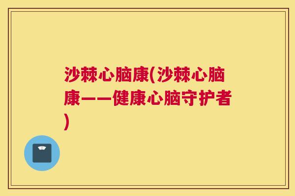 沙棘心脑康(沙棘心脑康——健康心脑守护者)