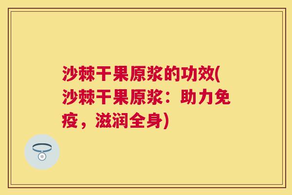 沙棘干果原浆的功效(沙棘干果原浆：助力免疫，滋润全身)