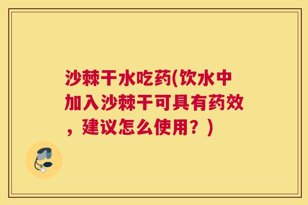 沙棘干水吃药(饮水中加入沙棘干可具有药效，建议怎么使用？)