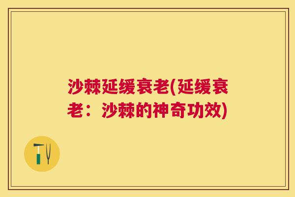 沙棘延缓衰老(延缓衰老：沙棘的神奇功效)
