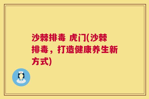 沙棘排毒 虎门(沙棘排毒，打造健康养生新方式)