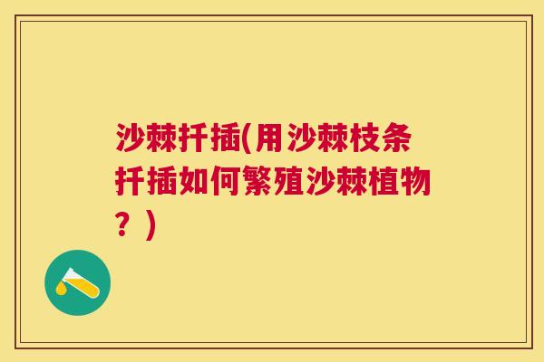 沙棘扦插(用沙棘枝条扦插如何繁殖沙棘植物？)
