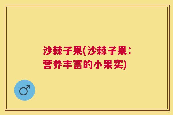 沙棘子果(沙棘子果：营养丰富的小果实)