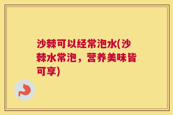 沙棘可以经常泡水(沙棘水常泡，营养美味皆可享)