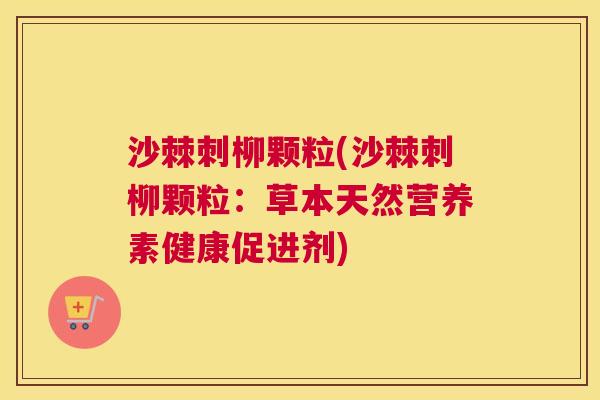 沙棘刺柳颗粒(沙棘刺柳颗粒：草本天然营养素健康促进剂)