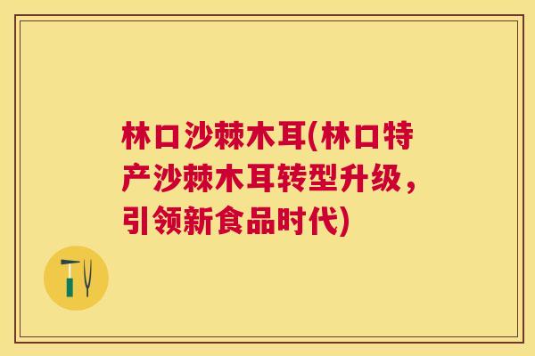 林口沙棘木耳(林口特产沙棘木耳转型升级，引领新食品时代)
