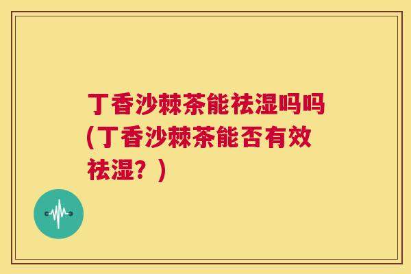 丁香沙棘茶能祛湿吗吗(丁香沙棘茶能否有效祛湿？)