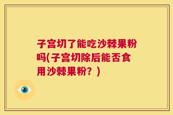 子宫切了能吃沙棘果粉吗(子宫切除后能否食用沙棘果粉？)