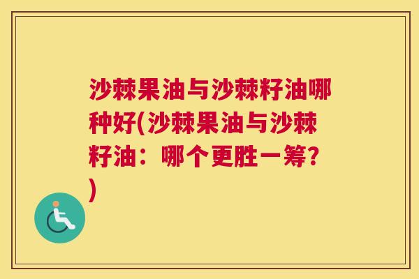 沙棘果油与沙棘籽油哪种好(沙棘果油与沙棘籽油：哪个更胜一筹？)