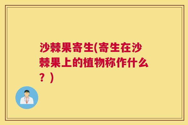 沙棘果寄生(寄生在沙棘果上的植物称作什么？)