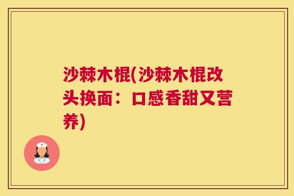 沙棘木棍(沙棘木棍改头换面：口感香甜又营养)