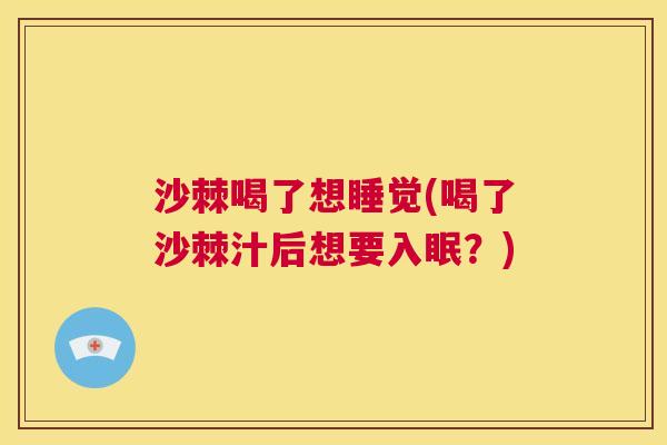 沙棘喝了想睡觉(喝了沙棘汁后想要入眠？)
