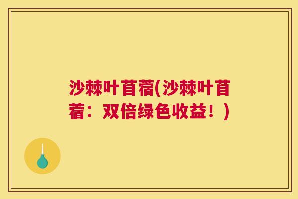 沙棘叶苜蓿(沙棘叶苜蓿：双倍绿色收益！)