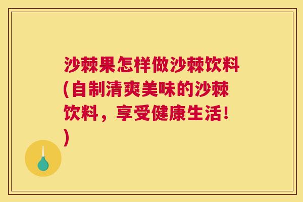 沙棘果怎样做沙棘饮料(自制清爽美味的沙棘饮料，享受健康生活！)