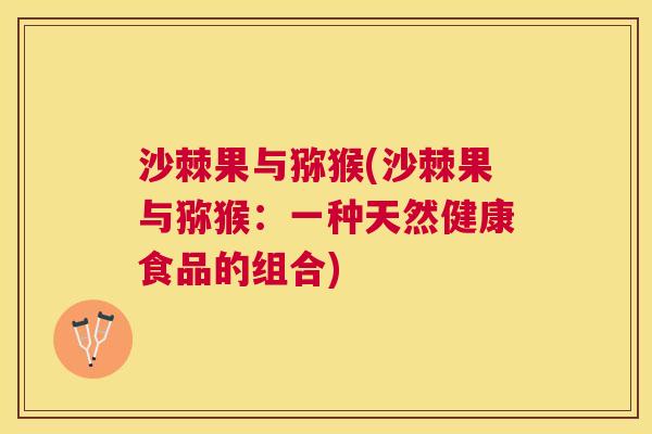沙棘果与猕猴(沙棘果与猕猴：一种天然健康食品的组合)