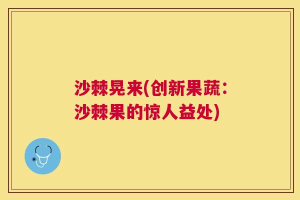 沙棘晃来(创新果蔬：沙棘果的惊人益处)