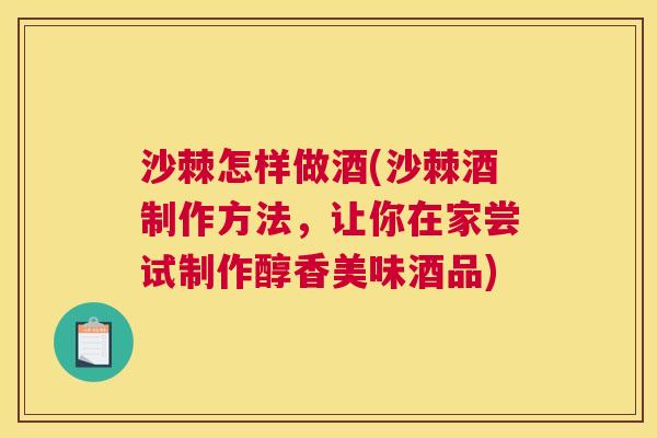 沙棘怎样做酒(沙棘酒制作方法，让你在家尝试制作醇香美味酒品)