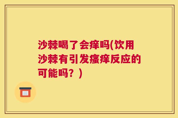 沙棘喝了会痒吗(饮用沙棘有引发瘙痒反应的可能吗？)