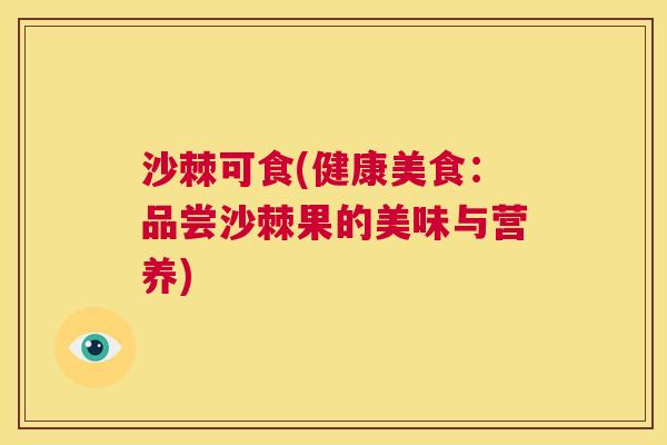 沙棘可食(健康美食：品尝沙棘果的美味与营养)