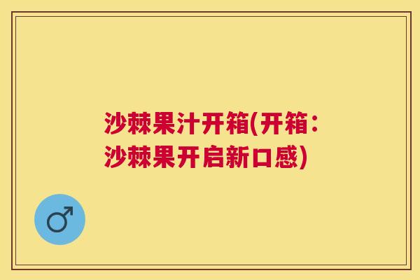 沙棘果汁开箱(开箱：沙棘果开启新口感)