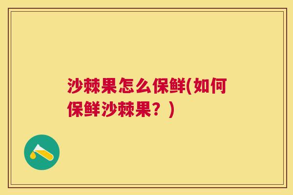 沙棘果怎么保鲜(如何保鲜沙棘果?) 沙棘果怎么保鲜(如何保鲜沙棘果?)