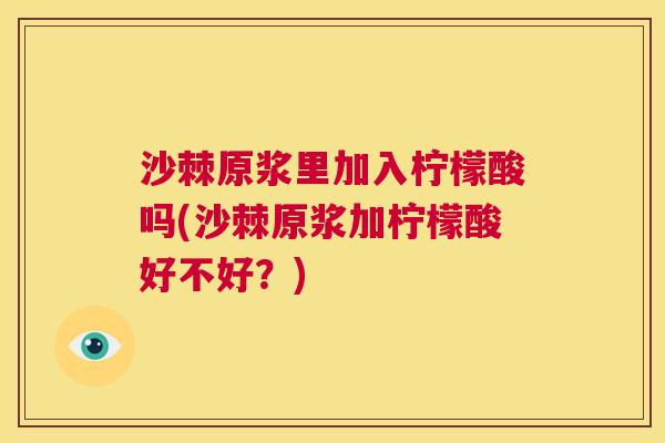 沙棘原浆里加入柠檬酸吗(沙棘原浆加柠檬酸好不好？)