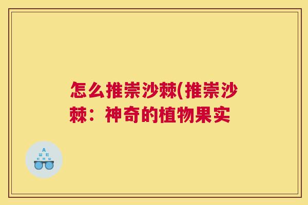 怎么推崇沙棘(推崇沙棘：神奇的植物果实