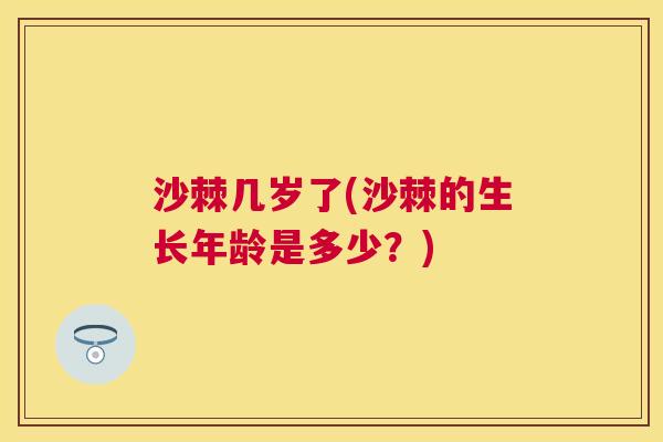 沙棘几岁了(沙棘的生长年龄是多少？)