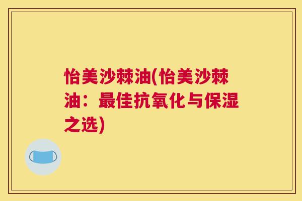 怡美沙棘油(怡美沙棘油：最佳抗氧化与保湿之选)