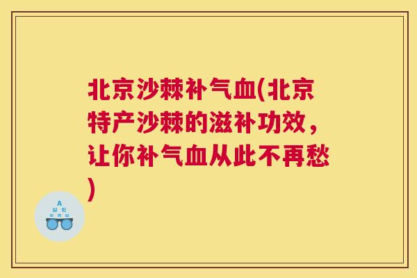 北京沙棘补气血(北京特产沙棘的滋补功效，让你补气血从此不再愁)