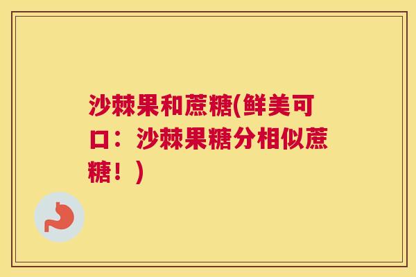 沙棘果和蔗糖(鲜美可口：沙棘果糖分相似蔗糖！)