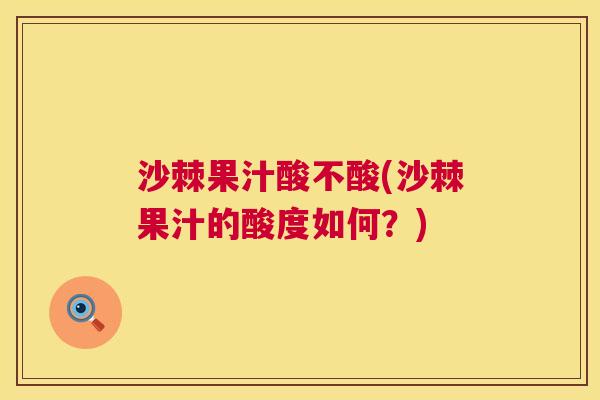 沙棘果汁酸不酸(沙棘果汁的酸度如何？)
