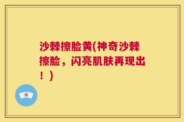 沙棘擦脸黄(神奇沙棘擦脸，闪亮肌肤再现出！)