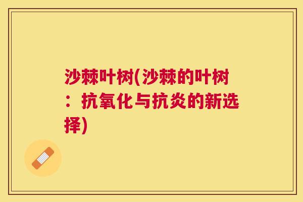 沙棘叶树(沙棘的叶树：抗氧化与抗炎的新选择)
