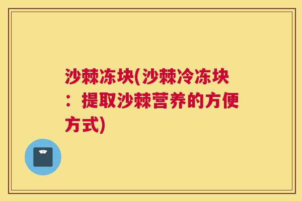 沙棘冻块(沙棘冷冻块：提取沙棘营养的方便方式)