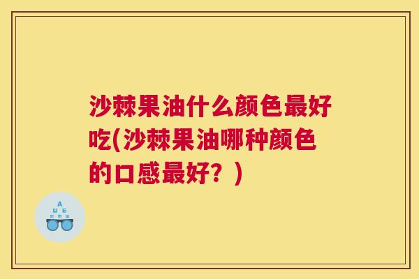 沙棘果油什么颜色最好吃(沙棘果油哪种颜色的口感最好？)