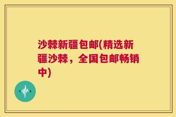 沙棘新疆包邮(精选新疆沙棘，全国包邮畅销中)