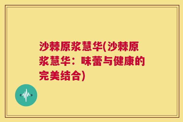 沙棘原浆慧华(沙棘原浆慧华：味蕾与健康的完美结合)