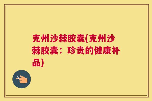 克州沙棘胶囊(克州沙棘胶囊：珍贵的健康补品)