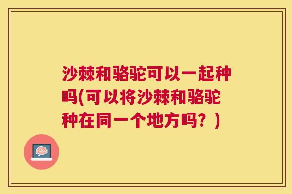 沙棘和骆驼可以一起种吗(可以将沙棘和骆驼种在同一个地方吗？)