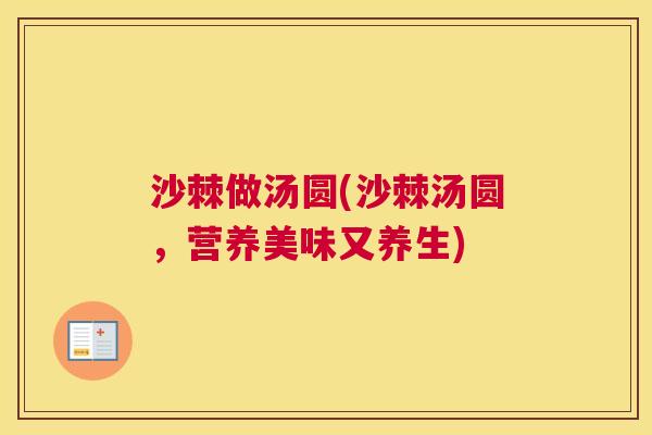 沙棘做汤圆(沙棘汤圆，营养美味又养生)