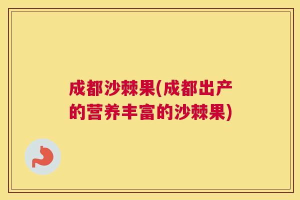 成都沙棘果(成都出产的营养丰富的沙棘果)