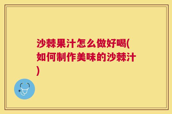 沙棘果汁怎么做好喝(如何制作美味的沙棘汁)