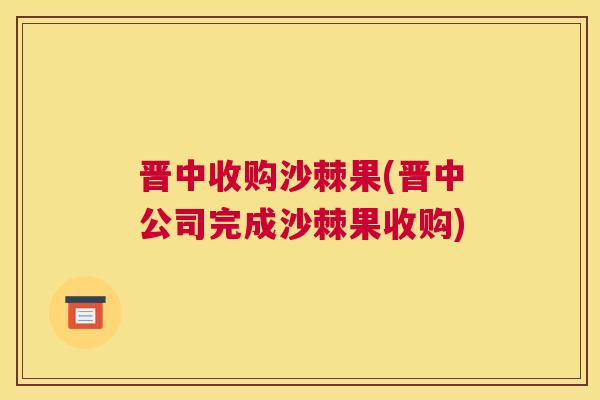 晋中收购沙棘果(晋中公司完成沙棘果收购)