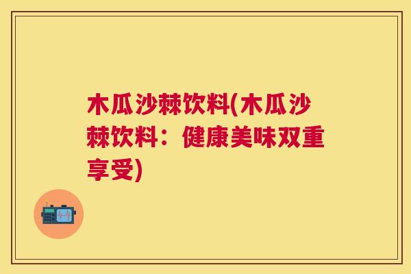 木瓜沙棘饮料(木瓜沙棘饮料：健康美味双重享受)