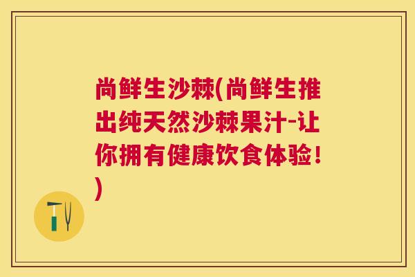 尚鲜生沙棘(尚鲜生推出纯天然沙棘果汁-让你拥有健康饮食体验！)